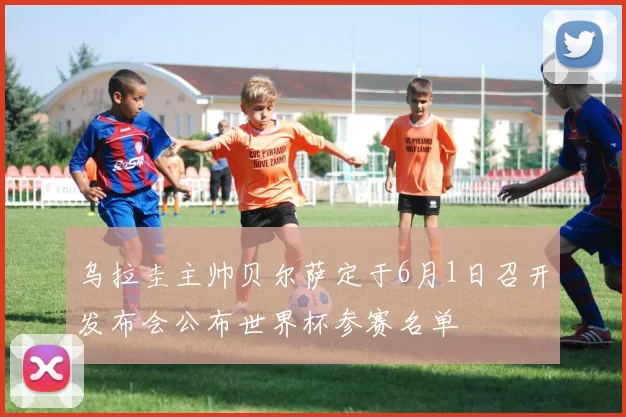 乌拉圭主帅贝尔萨定于6月1日召开发布会公布世界杯参赛名单