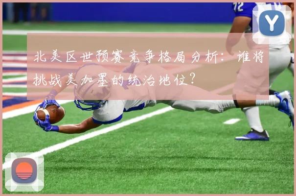 北美区世预赛竞争格局分析：谁将挑战美加墨的统治地位？