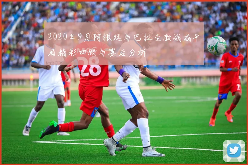 2020年9月阿根廷与巴拉圭激战成平局精彩回顾与赛后分析