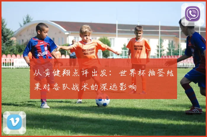 从黄健翔点评出发：世界杯抽签结果对各队战术的深远影响