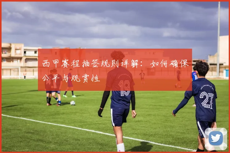 西甲赛程抽签规则详解：如何确保公平与观赏性