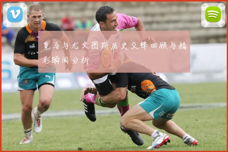 皇马与尤文图斯历史交锋回顾与精彩瞬间分析