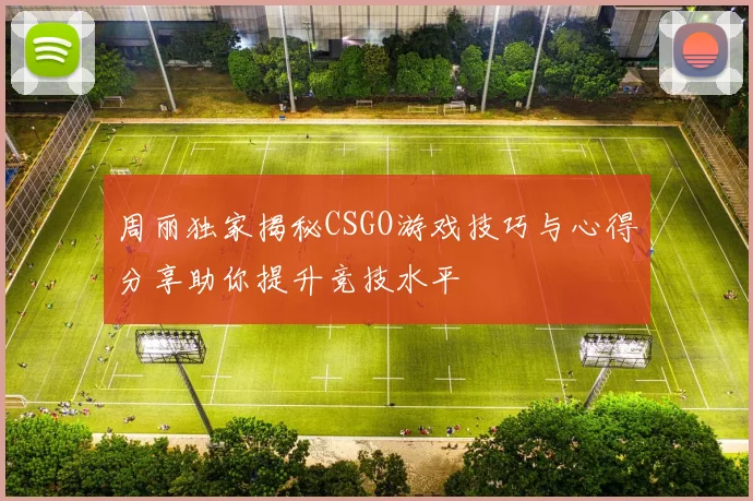 周丽独家揭秘CSGO游戏技巧与心得分享助你提升竞技水平