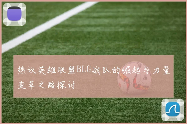 热议英雄联盟BLG战队的崛起与力量变革之路探讨