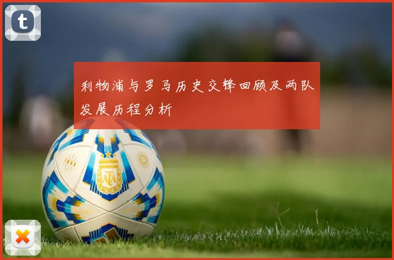利物浦与罗马历史交锋回顾及两队发展历程分析