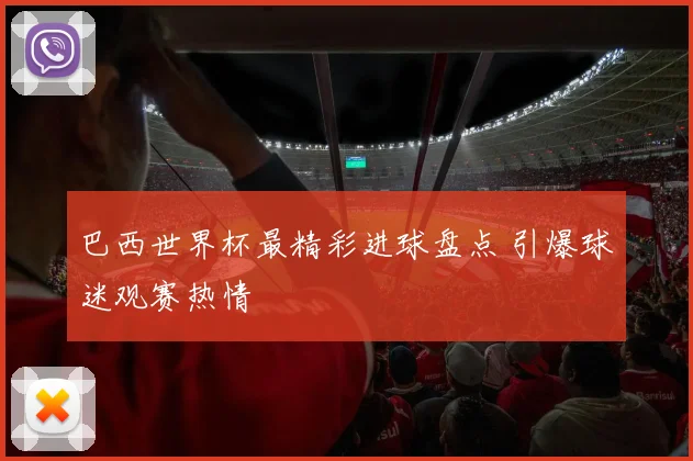 巴西世界杯最精彩进球盘点 引爆球迷观赛热情