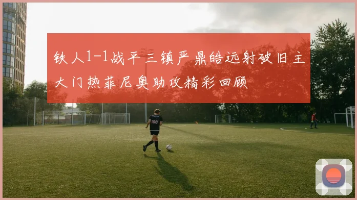 铁人1-1战平三镇严鼎皓远射破旧主大门热菲尼奥助攻精彩回顾