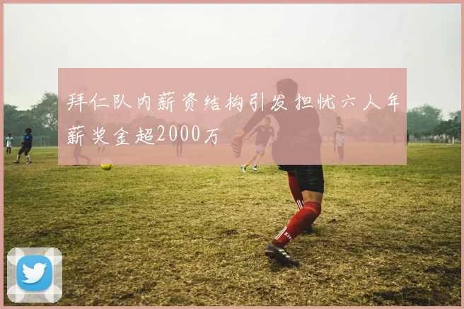 拜仁队内薪资结构引发担忧六人年薪奖金超2000万
