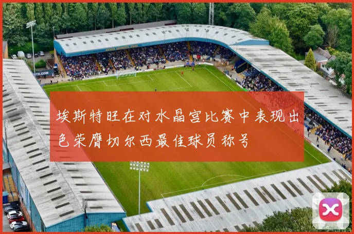 埃斯特旺在对水晶宫比赛中表现出色荣膺切尔西最佳球员称号