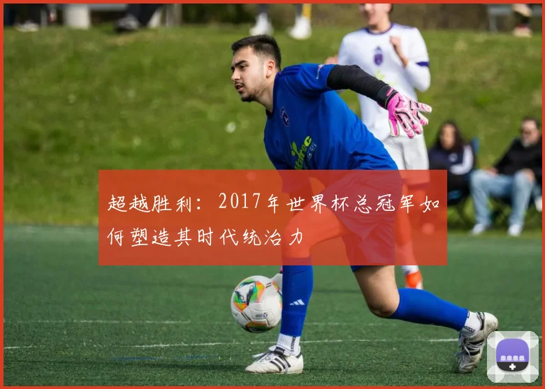 超越胜利：2017年世界杯总冠军如何塑造其时代统治力