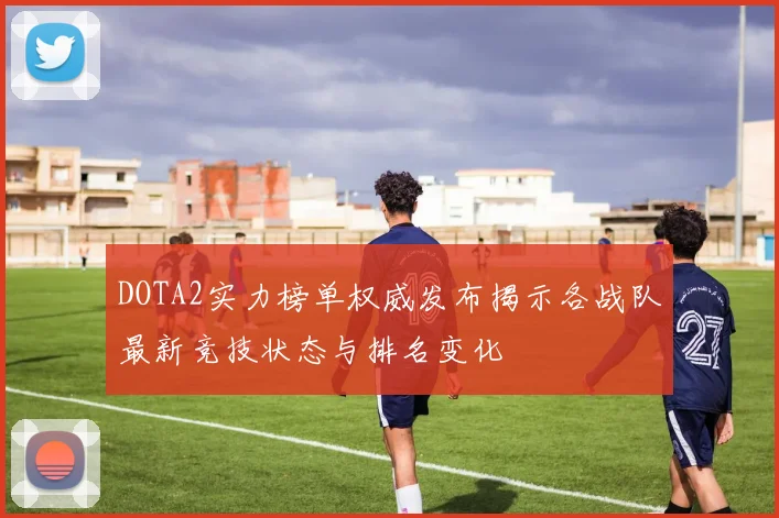 DOTA2实力榜单权威发布揭示各战队最新竞技状态与排名变化