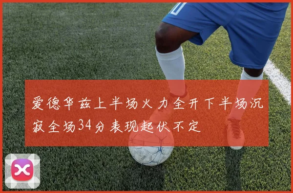 爱德华兹上半场火力全开下半场沉寂全场34分表现起伏不定