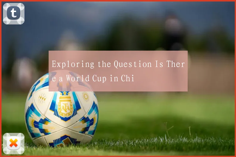 Exploring the Question Is There a World Cup in Chi