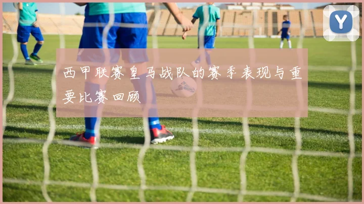 西甲联赛皇马战队的赛季表现与重要比赛回顾